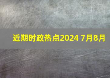 近期时政热点2024 7月8月